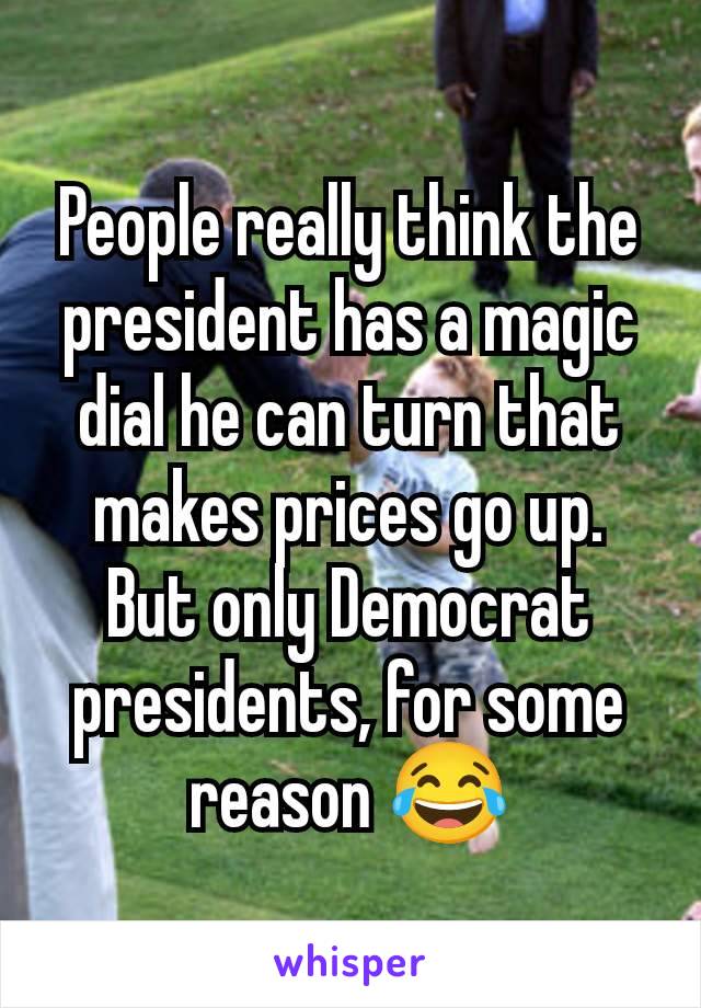 People really think the president has a magic dial he can turn that makes prices go up. But only Democrat presidents, for some reason 😂