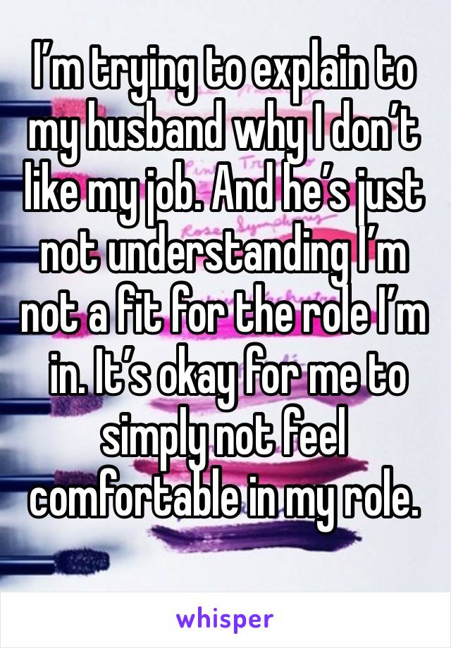 I’m trying to explain to my husband why I don’t like my job. And he’s just not understanding I’m not a fit for the role I’m
 in. It’s okay for me to simply not feel comfortable in my role. 