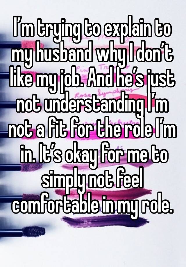 I’m trying to explain to my husband why I don’t like my job. And he’s just not understanding I’m not a fit for the role I’m
 in. It’s okay for me to simply not feel comfortable in my role. 