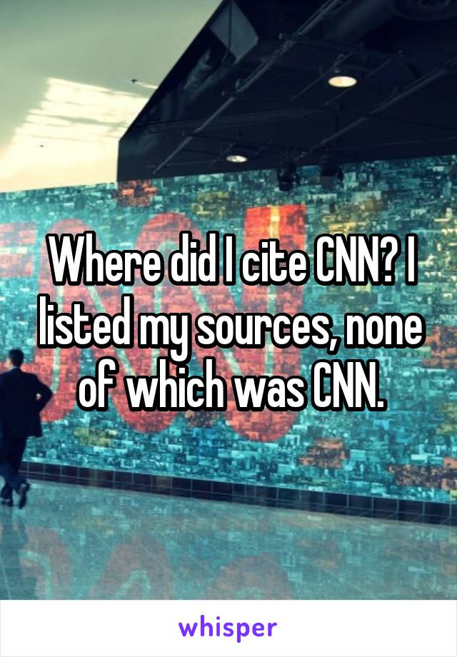 Where did I cite CNN? I listed my sources, none of which was CNN.