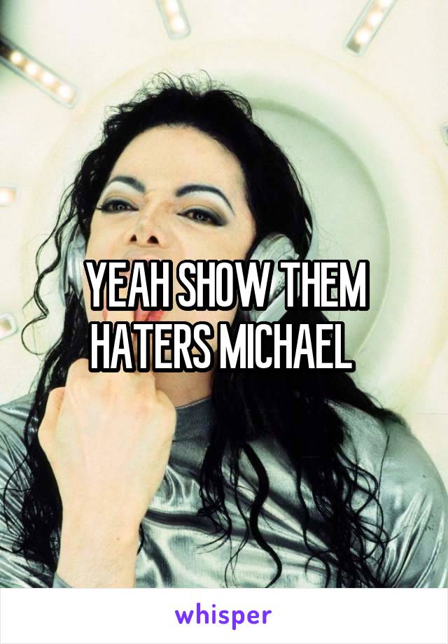 YEAH SHOW THEM HATERS MICHAEL 