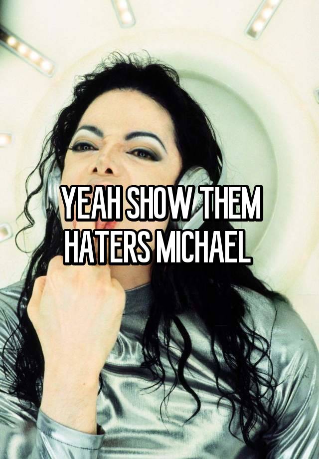 YEAH SHOW THEM HATERS MICHAEL 