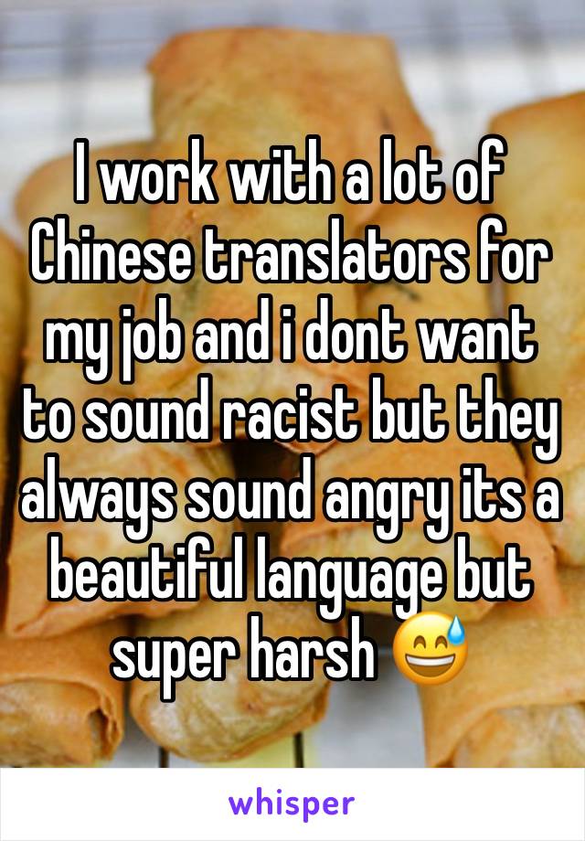 I work with a lot of Chinese translators for my job and i dont want to sound racist but they always sound angry its a beautiful language but super harsh 😅