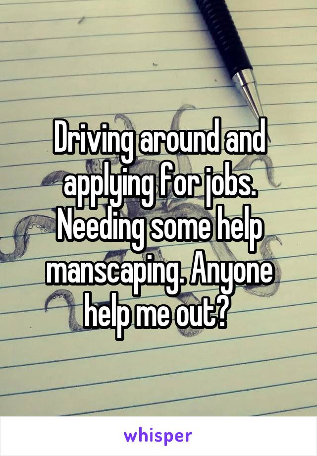 Driving around and applying for jobs. Needing some help manscaping. Anyone help me out? 