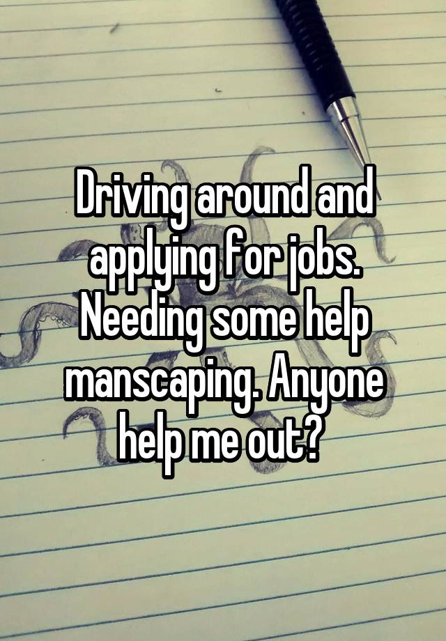 Driving around and applying for jobs. Needing some help manscaping. Anyone help me out? 