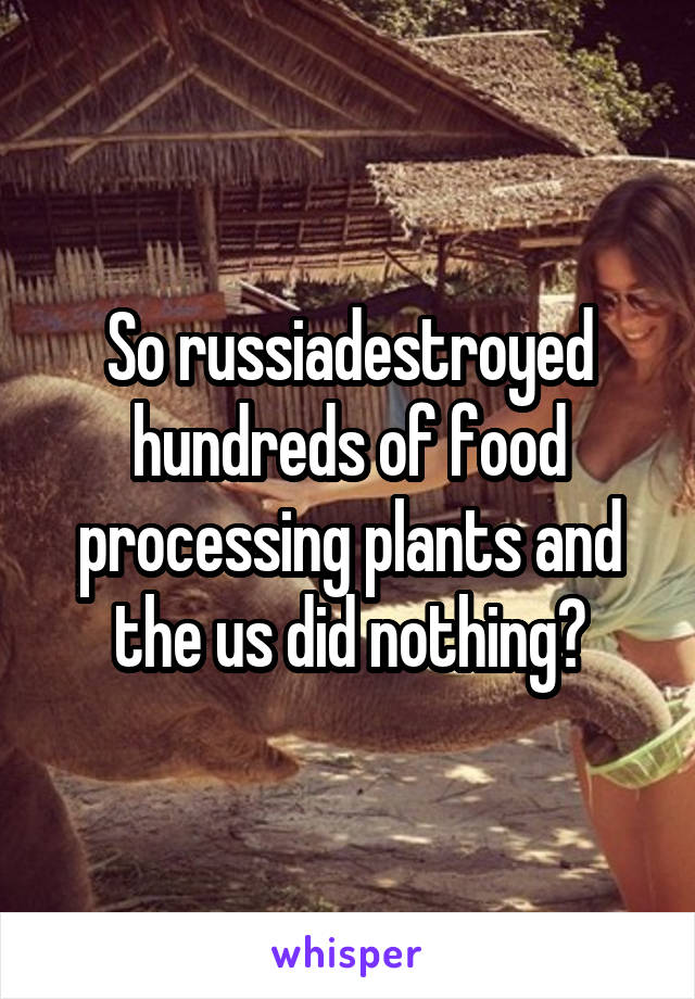 So russiadestroyed hundreds of food processing plants and the us did nothing?