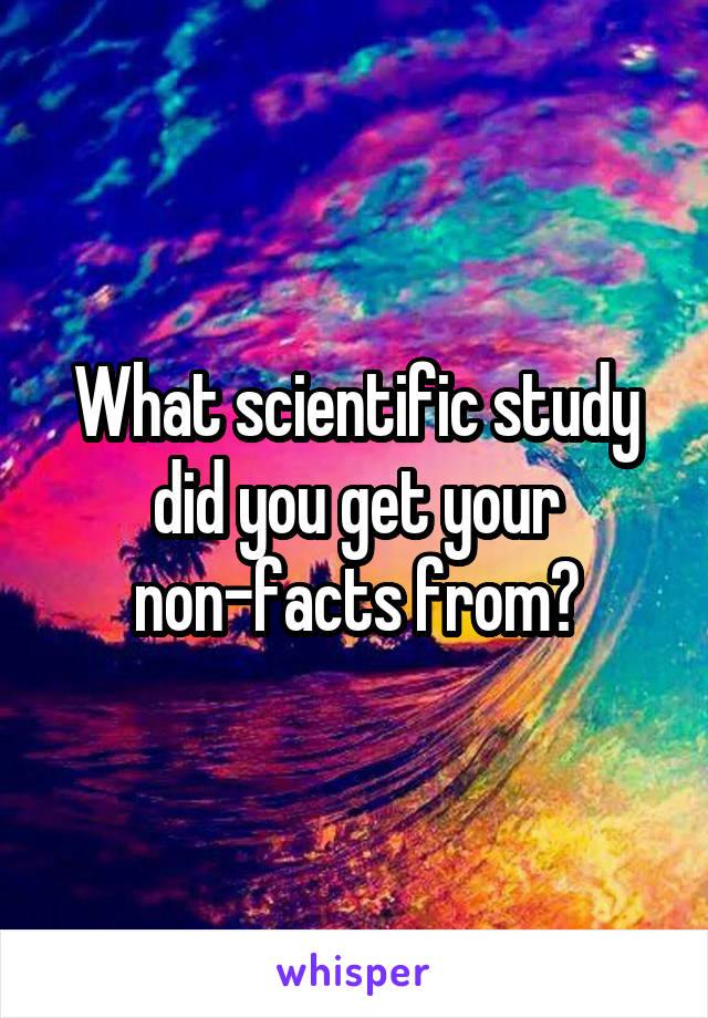 What scientific study did you get your non-facts from?