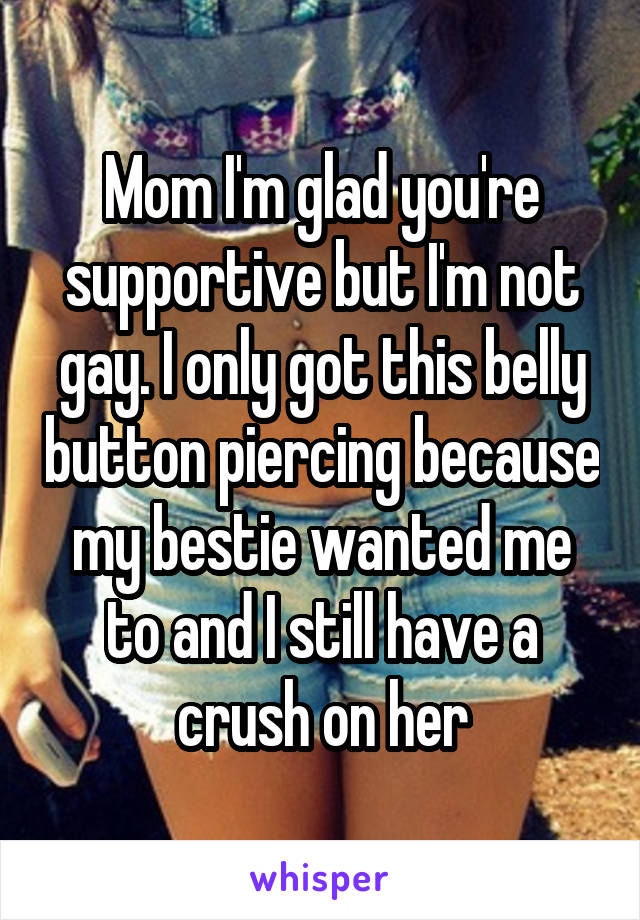 Mom I'm glad you're supportive but I'm not gay. I only got this belly button piercing because my bestie wanted me to and I still have a crush on her