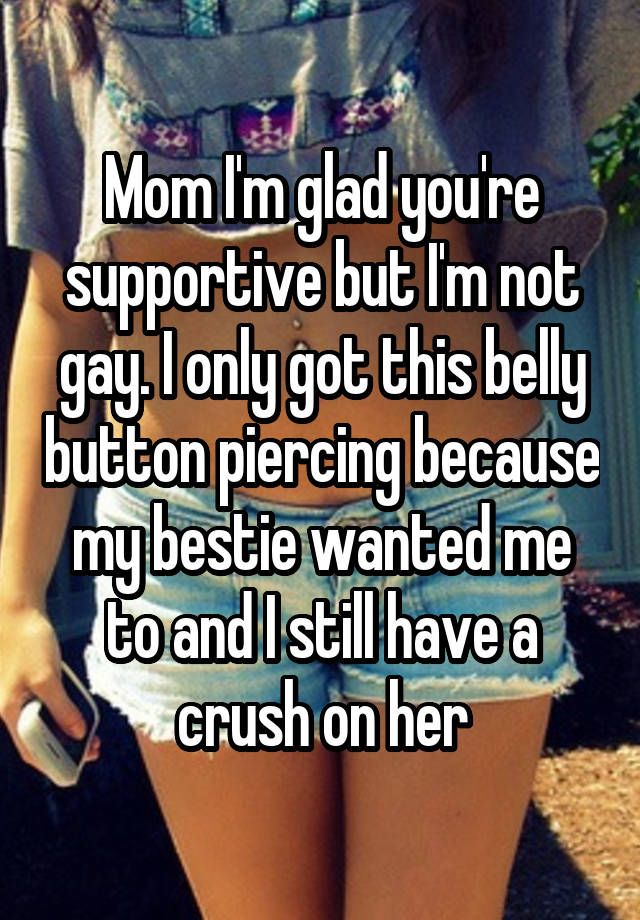 Mom I'm glad you're supportive but I'm not gay. I only got this belly button piercing because my bestie wanted me to and I still have a crush on her