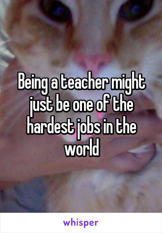 Being a teacher might just be one of the hardest jobs in the world