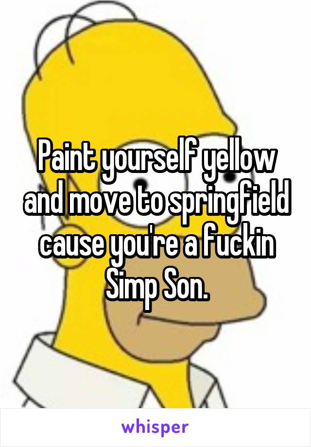 Paint yourself yellow and move to springfield cause you're a fuckin Simp Son.