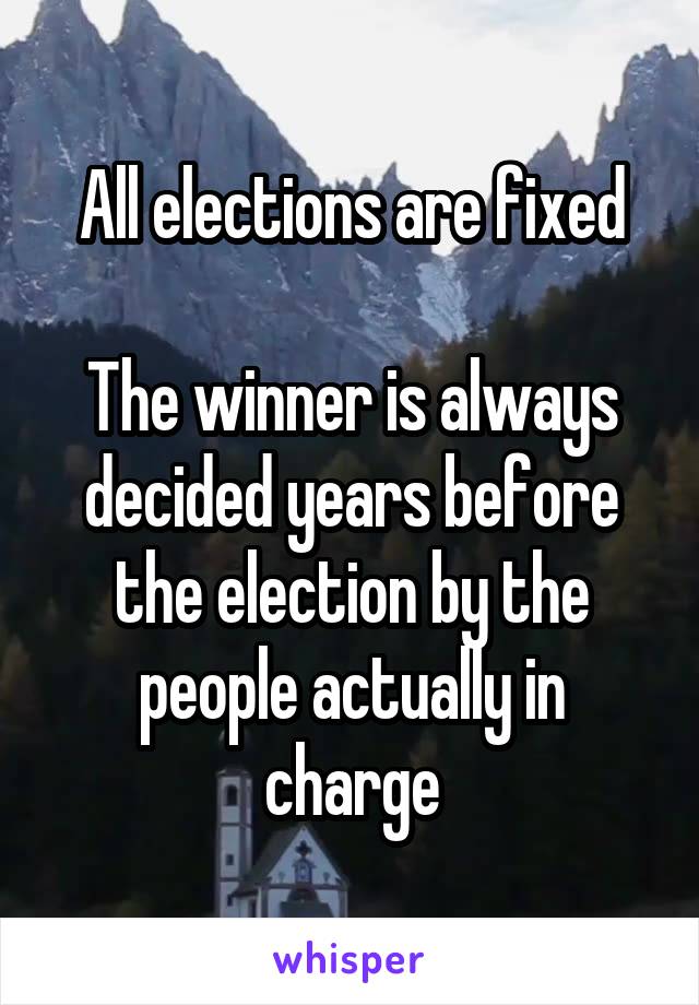 All elections are fixed

The winner is always decided years before the election by the people actually in charge