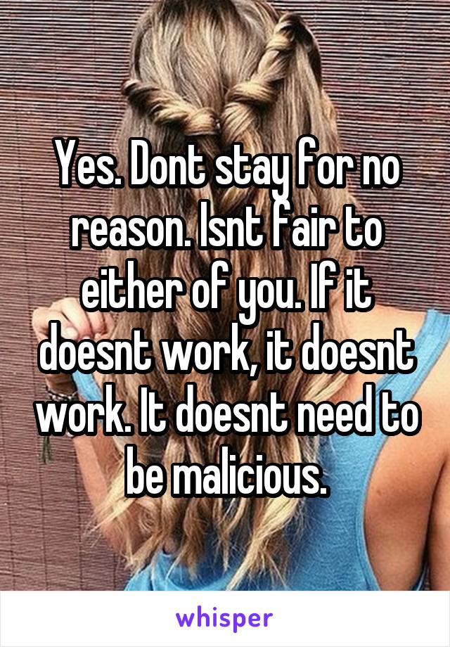 Yes. Dont stay for no reason. Isnt fair to either of you. If it doesnt work, it doesnt work. It doesnt need to be malicious.