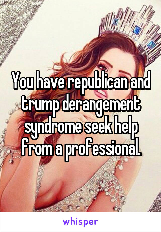 You have republican and trump derangement syndrome seek help from a professional.