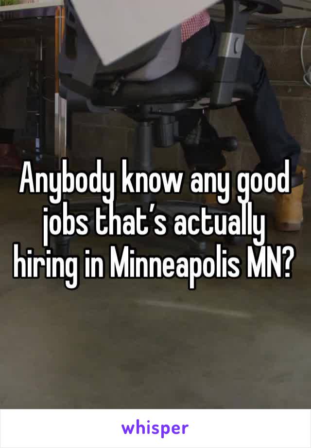 Anybody know any good jobs that’s actually hiring in Minneapolis MN? 