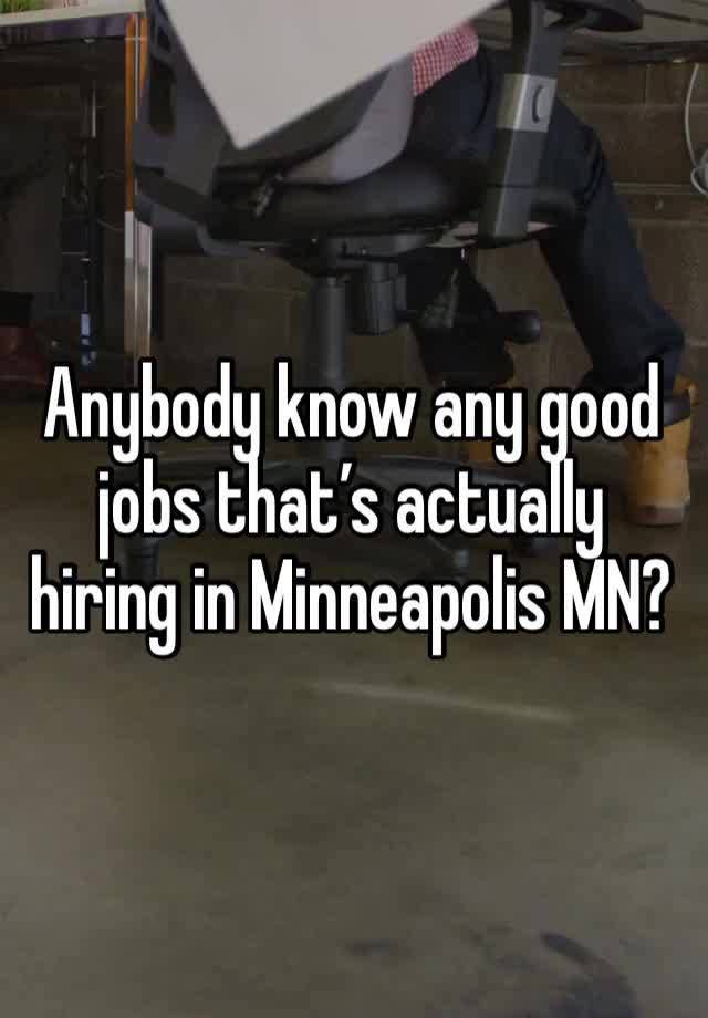 Anybody know any good jobs that’s actually hiring in Minneapolis MN? 