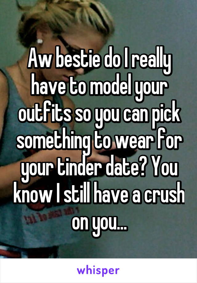 Aw bestie do I really have to model your outfits so you can pick something to wear for your tinder date? You know I still have a crush on you...