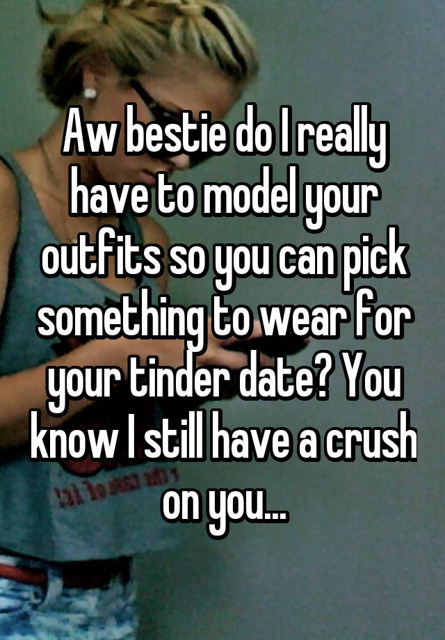 Aw bestie do I really have to model your outfits so you can pick something to wear for your tinder date? You know I still have a crush on you...