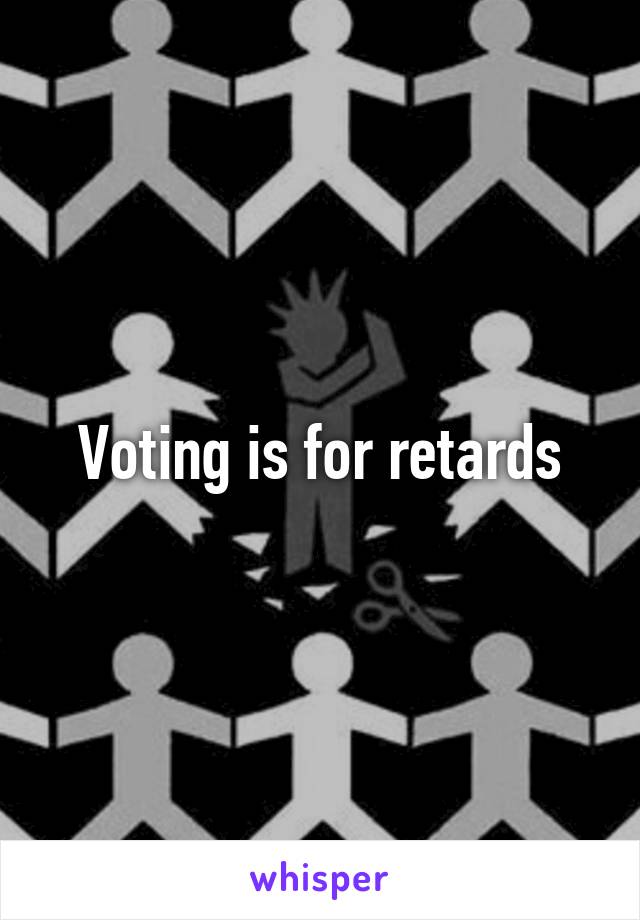 Voting is for retards