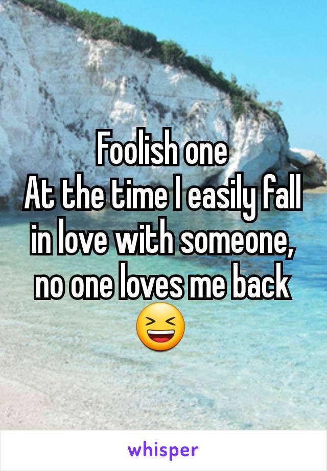 Foolish one
At the time I easily fall in love with someone, no one loves me back 😆 