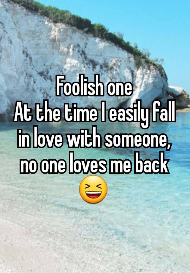 Foolish one
At the time I easily fall in love with someone, no one loves me back 😆 