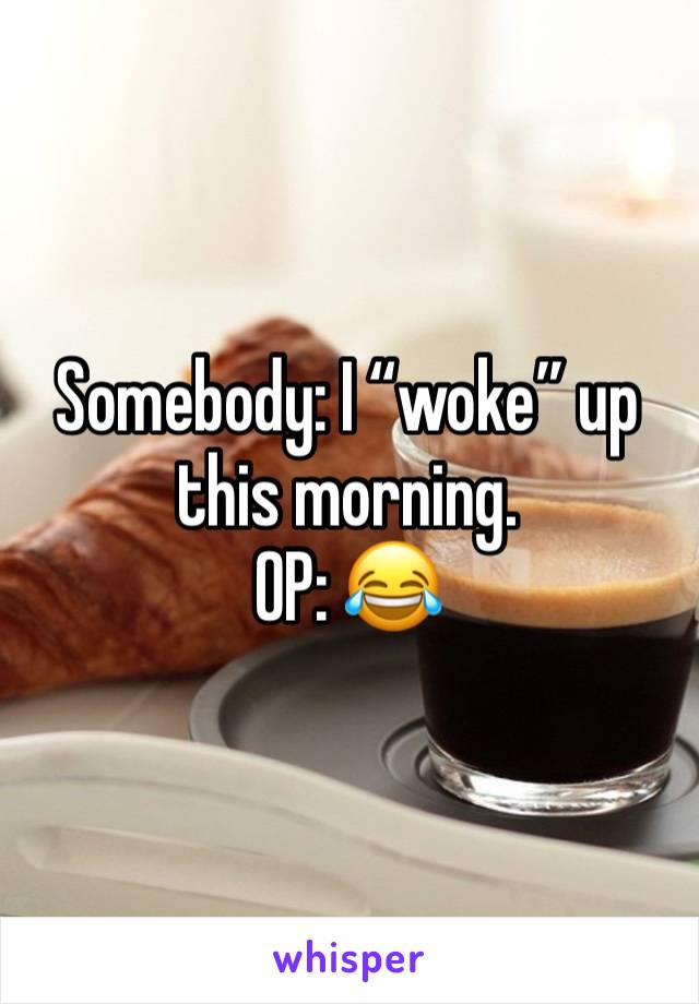 Somebody: I “woke” up this morning.
OP: 😂