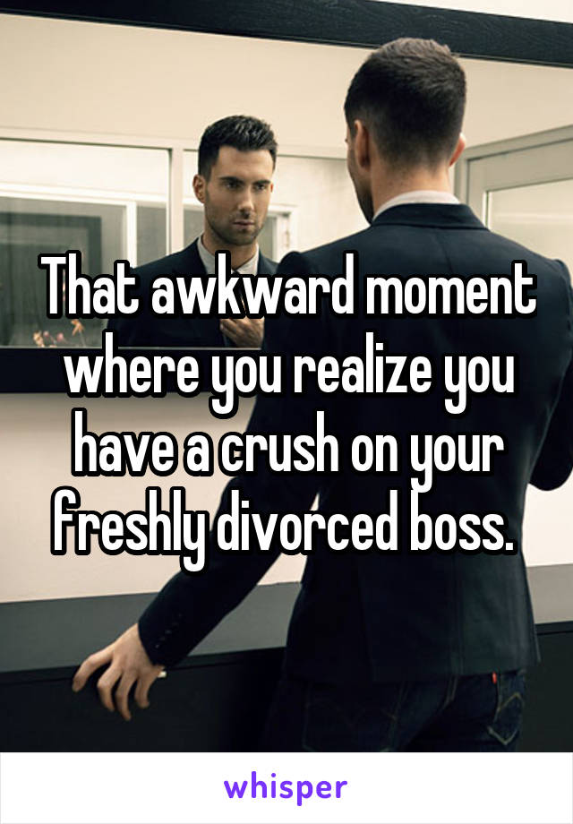 That awkward moment where you realize you have a crush on your freshly divorced boss. 