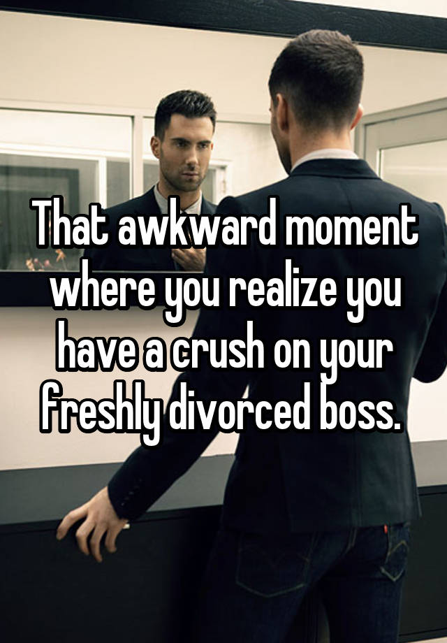 That awkward moment where you realize you have a crush on your freshly divorced boss. 