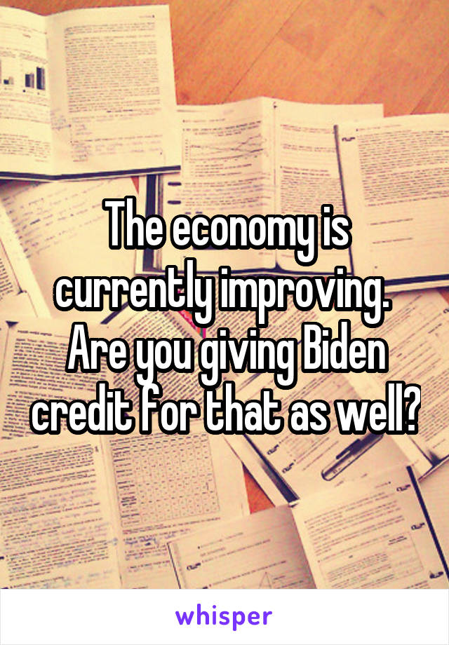 The economy is currently improving.  Are you giving Biden credit for that as well?