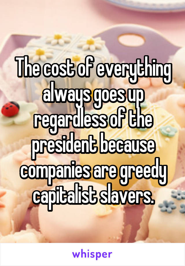 The cost of everything always goes up regardless of the president because companies are greedy capitalist slavers.