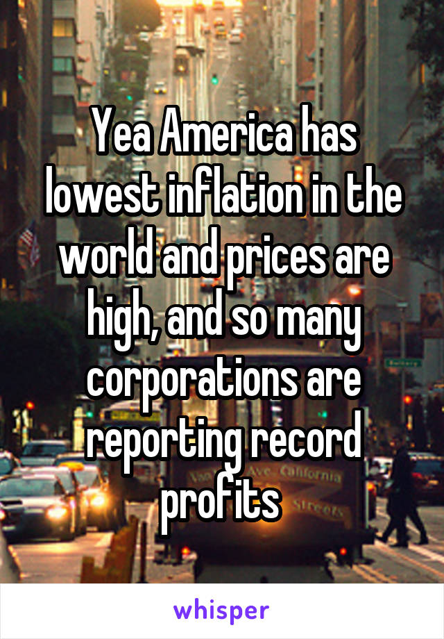 Yea America has lowest inflation in the world and prices are high, and so many corporations are reporting record profits 