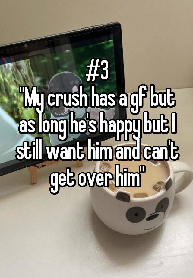 #3
"My crush has a gf but as long he's happy but I still want him and can't get over him"
