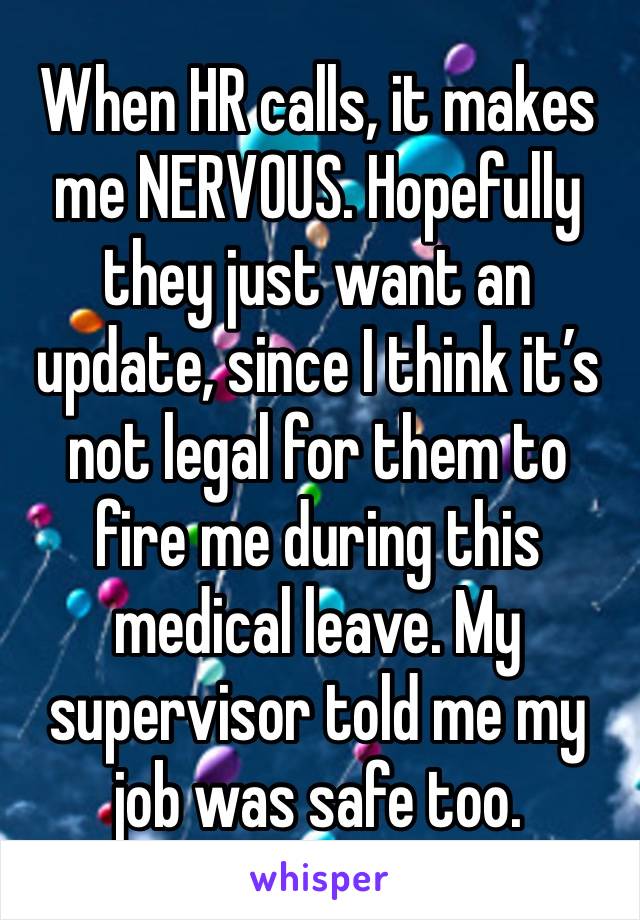 When HR calls, it makes me NERVOUS. Hopefully they just want an update, since I think it’s not legal for them to fire me during this medical leave. My supervisor told me my job was safe too.