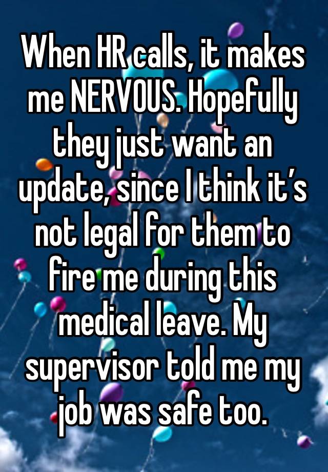 When HR calls, it makes me NERVOUS. Hopefully they just want an update, since I think it’s not legal for them to fire me during this medical leave. My supervisor told me my job was safe too.