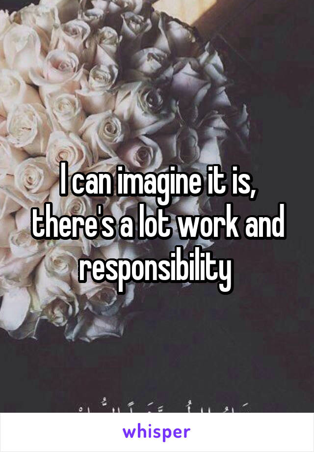 I can imagine it is, there's a lot work and responsibility 