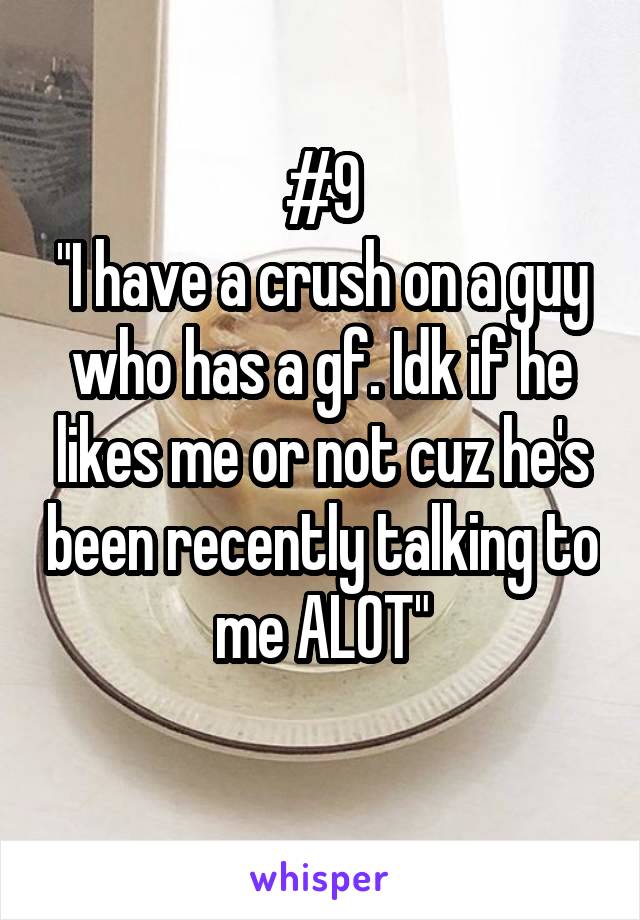 #9
"I have a crush on a guy who has a gf. Idk if he likes me or not cuz he's been recently talking to me ALOT"
