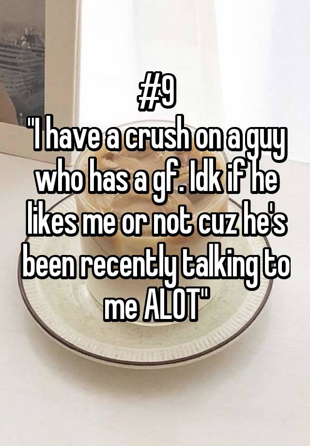 #9
"I have a crush on a guy who has a gf. Idk if he likes me or not cuz he's been recently talking to me ALOT"
