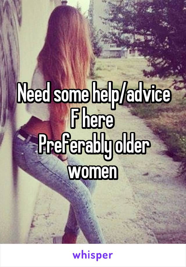 Need some help/advice
F here 
Preferably older women 