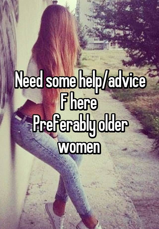 Need some help/advice
F here 
Preferably older women 