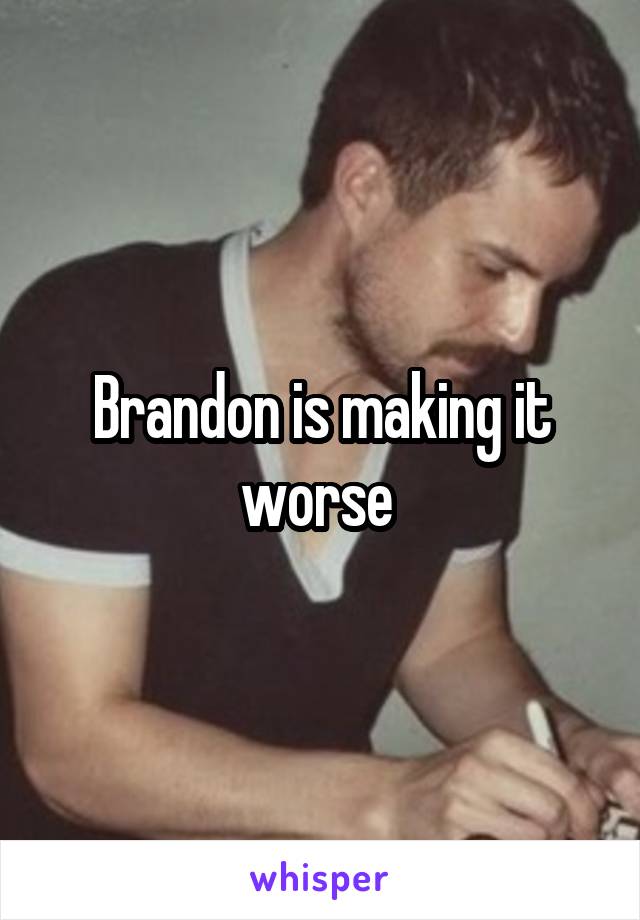 Brandon is making it worse 