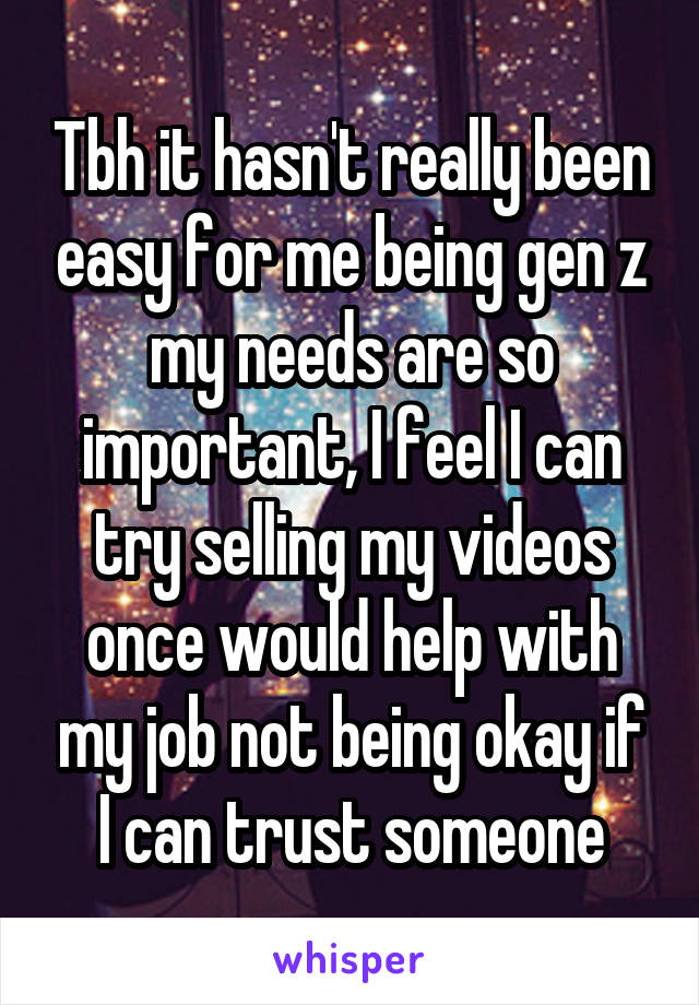 Tbh it hasn't really been easy for me being gen z my needs are so important, I feel I can try selling my videos once would help with my job not being okay if I can trust someone