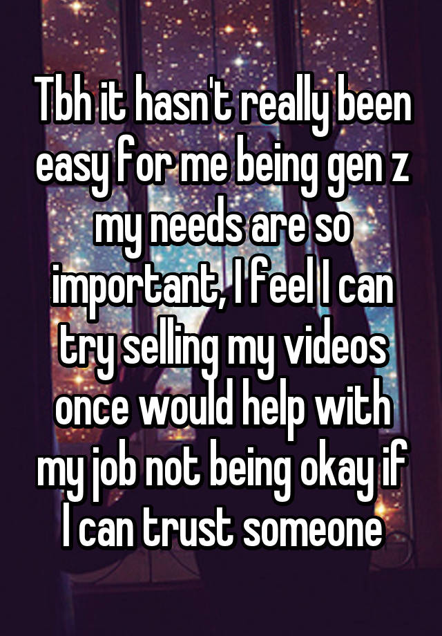 Tbh it hasn't really been easy for me being gen z my needs are so important, I feel I can try selling my videos once would help with my job not being okay if I can trust someone