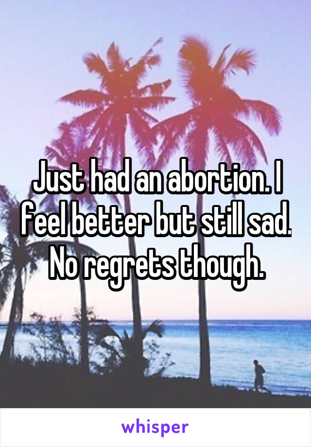 Just had an abortion. I feel better but still sad. No regrets though.