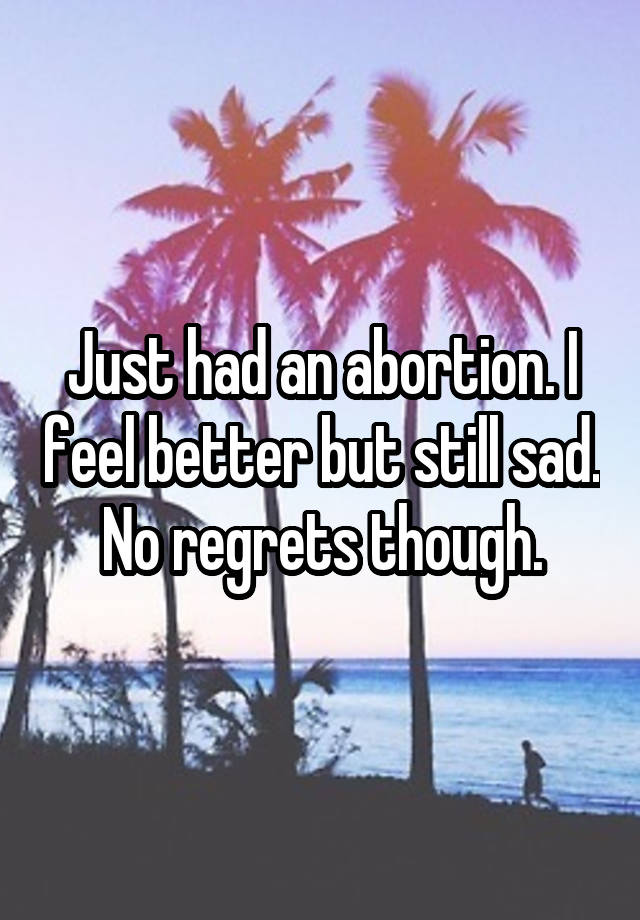 Just had an abortion. I feel better but still sad. No regrets though.