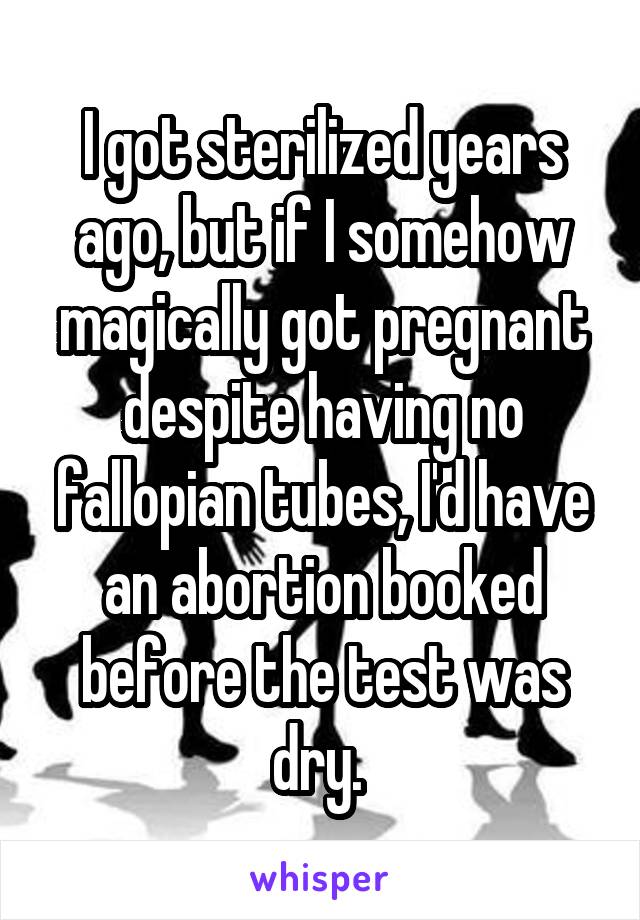 I got sterilized years ago, but if I somehow magically got pregnant despite having no fallopian tubes, I'd have an abortion booked before the test was dry. 