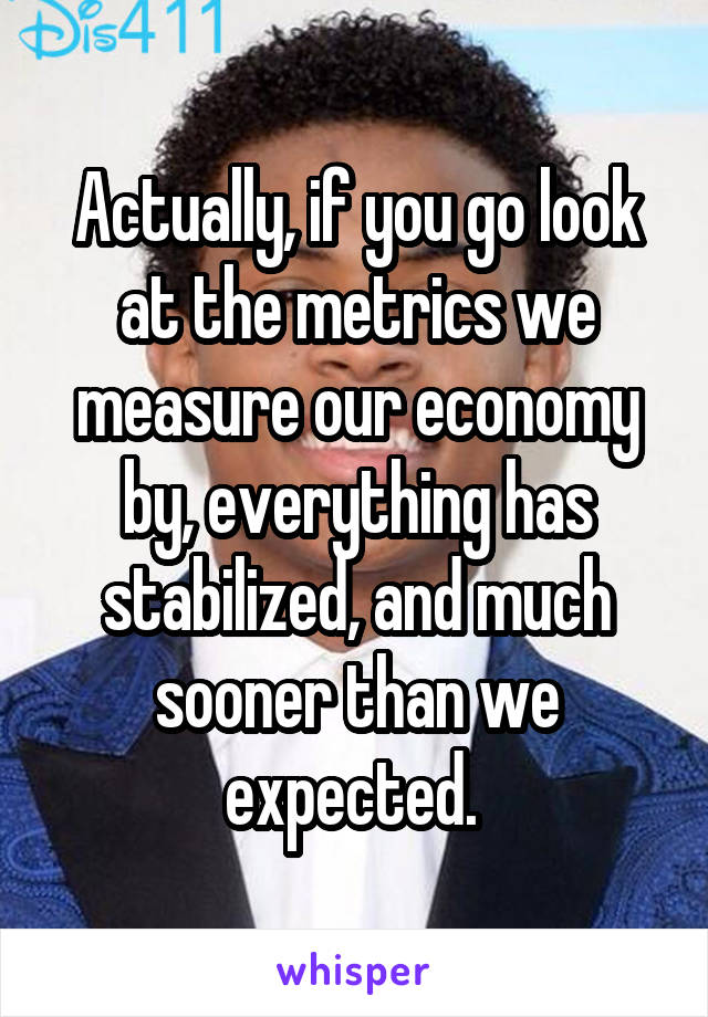 Actually, if you go look at the metrics we measure our economy by, everything has stabilized, and much sooner than we expected. 