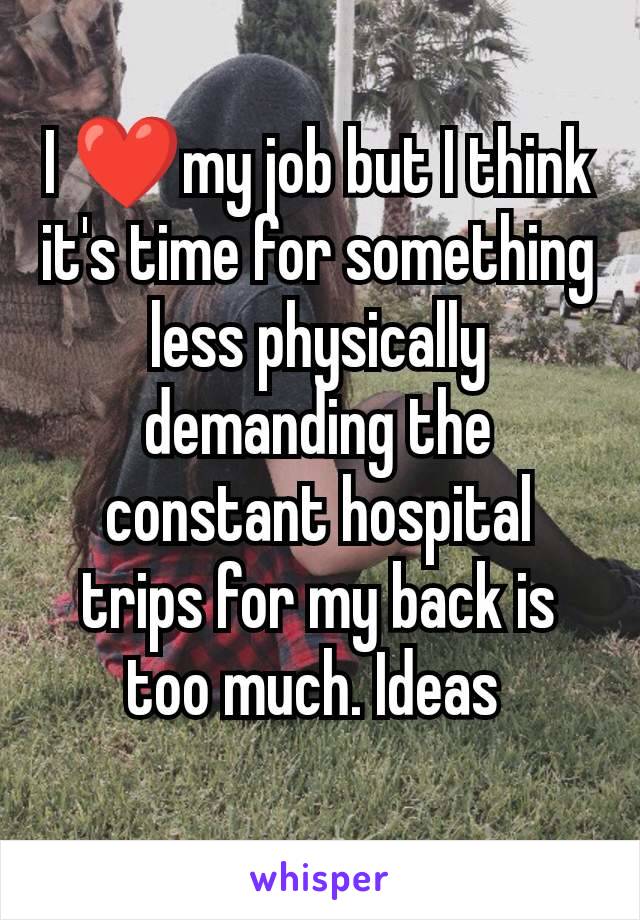 I ❤️my job but I think it's time for something less physically demanding the constant hospital trips for my back is too much. Ideas 