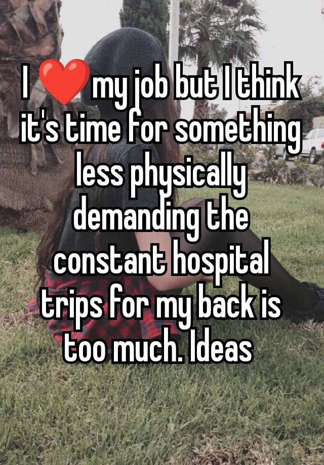 I ❤️my job but I think it's time for something less physically demanding the constant hospital trips for my back is too much. Ideas 