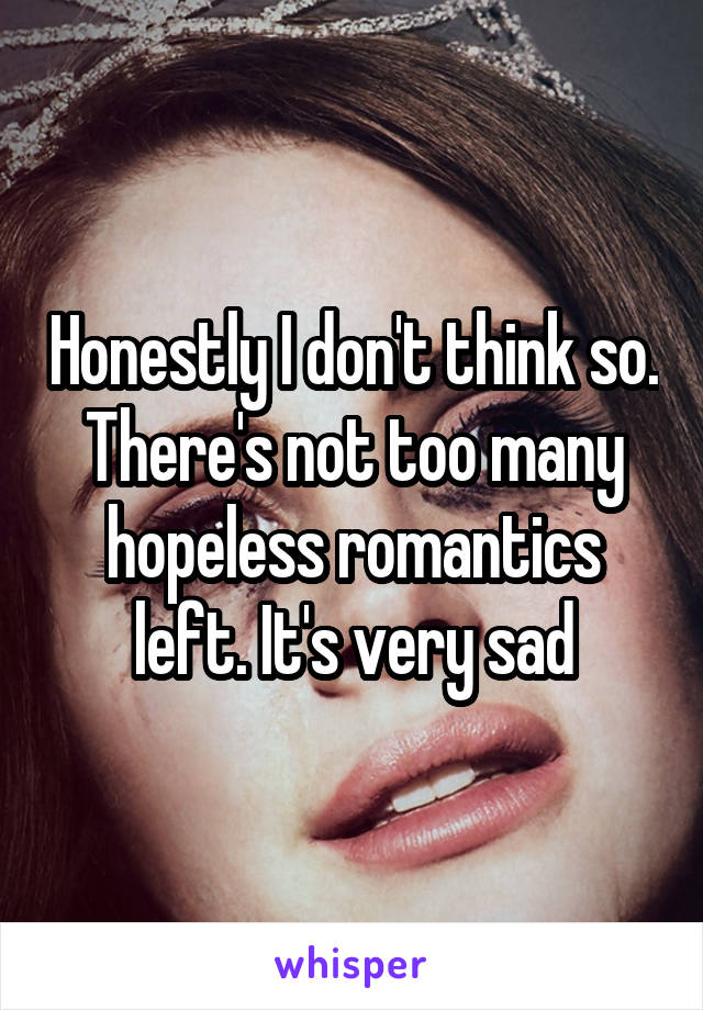 Honestly I don't think so. There's not too many hopeless romantics left. It's very sad