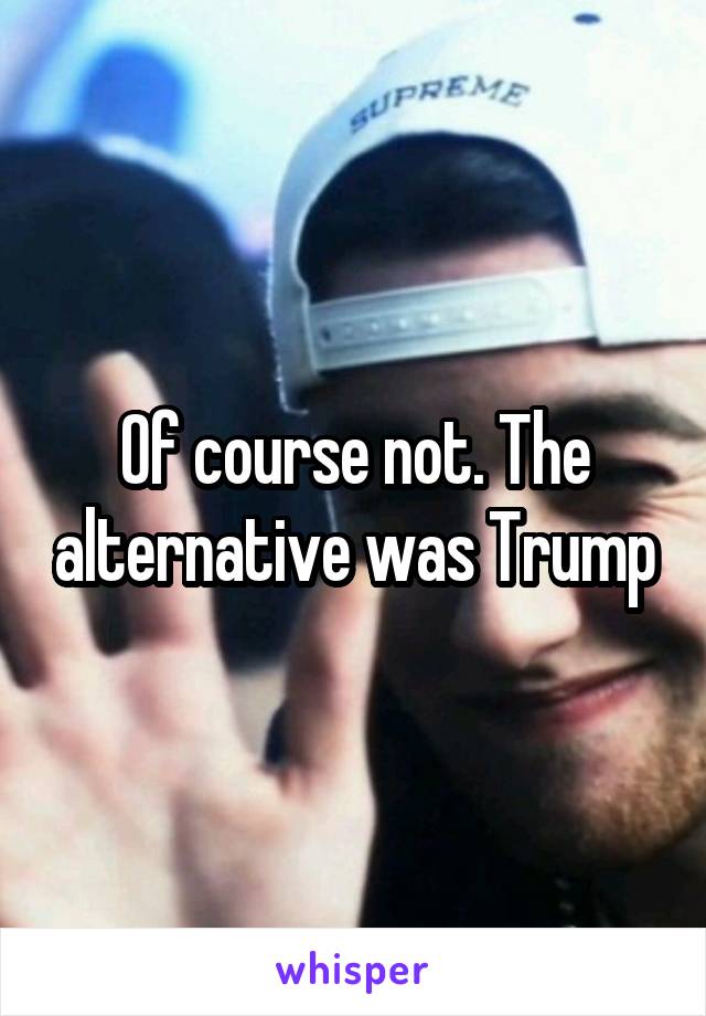 Of course not. The alternative was Trump